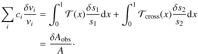 \begin{eqnarray} \sum_{i}c_{i}\frac{\delta \nu_{i}}{\nu_{i}}&=&\int_{0}^{1}\mathcal{T}(x)\frac{\delta s_{1}}{s_{1}}{\rm{d}}x+\int_{0}^{1}\mathcal{T}_{\mathrm{cross}}(x)\frac{\delta s_{2}}{s_{2}}{\rm{d}}x \nonumber \\ &=& \frac{\delta A_{\mathrm{obs}}}{A}\cdot \label{eqrealvalue} \end{eqnarray}