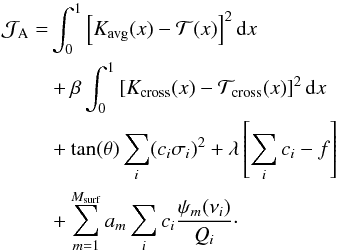 \begin{eqnarray} \mathcal{J}_{\mathrm{A}} &=& \int_{0}^{1}\left[K_{\mathrm{avg}} (x)- \mathcal{T} (x)\right]^{2}{\rm{d}}x \nonumber\\ &&+\beta \int_{0}^{1} \left[K_{\mathrm{cross}} (x)-\mathcal{T}_{\mathrm{cross}}(x)\right]^{2}{\rm{d}}x \nonumber\\ &&+ \tan (\theta)\sum_{i}(c_{i}\sigma_{i})^{2}+\lambda \left[\sum_{i} c_{i}-f \right] \nonumber \\ &&+ \sum_{m=1}^{M_{\mathrm{surf}}} a_m \sum_{i}c_{i}\frac{\psi_{m}(\nu_{i})}{Q_{i}}\cdot \label{eqcostfunction} \end{eqnarray}