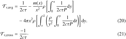 \begin{eqnarray} \mathcal{T}_{\tau,\mathrm{avg}}& =&\frac{1}{2 c \tau}-\frac{m(x)}{x^{2}}\rho \left[\int_{0}^{x}\frac{1}{2 c \tau P}{\rm{d}}y \right] \nonumber \\ && \quad - 4 \pi x^{2} \rho \left[\int_{x}^{1}\left(\frac{\rho}{y^{2}}\int_{0}^{y}\frac{1}{2 c \tau P}{\rm{d}}t\right) \right]{\rm{d}}y. \label{eqtargetavgtau} \\ \mathcal{T}_{\tau,\mathrm{cross}}&=&\frac{-1}{2 c \tau}\cdot \label{eqtargetcrosstau} \end{eqnarray}
