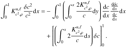\begin{eqnarray} \int_{0}^{1}K^{n,\ell}_{c^{2},\rho}\frac{\delta c^{2}}{c^{2}}{\rm{d}}x&=& - \int_{0}^{1} \left( \int_{0}^{x}\frac{2K^{n,\ell}_{c^{2},\rho}}{c}{\rm{d}}y \right) \frac{{\rm{d}}c}{{\rm{d}}x}\frac{\frac{{\rm{d}} \delta c}{{\rm{d}}x}}{\frac{{\rm{d}} c}{{\rm{d}}x}}{\rm{d}}x \nonumber \\ && + \left[\left( \int_{0}^{x} 2 \frac{K^{n,\ell}_{c^{2},\rho}}{c} {\rm{d}}s \right) \delta c \right]^{1}_{0}. \end{eqnarray}