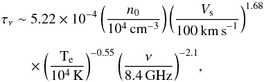 \appendix \setcounter{section}{4} \begin{eqnarray*} \tau_{\rm \nu} &&\sim 5.22\times10^{-4}\,\bigg(\frac{n_0}{10^4 \,{\rm cm}^{-3}}\bigg)\,\bigg(\frac{V_{\rm s}}{100\, {\rm km\,s}^{-1}}\bigg)^{1.68}\\[2mm] &&\quad \times \bigg(\frac{{\rm T}_{\rm e}}{10^4\, {\rm K}}\bigg)^{-0.55}\,\bigg(\frac{\nu}{8.4\, {\rm GHz}}\bigg)^{-2.1}, \end{eqnarray*}