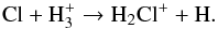 \begin{equation} \rm Cl + H_{3}^{+} \rightarrow H_{2}Cl^{+} + H. \label{eq:clplush3plus} \end{equation}