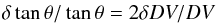 \begin{eqnarray*} \delta \tan \theta / \tan \theta = 2 \delta DV / DV \end{eqnarray*}