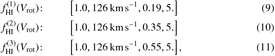 \begin{eqnarray} \label{eqn:fhi1} f^{(1)}_{\mathrm{\rm HI}}(V_{\rm rot})\!:&& \;\; \left[1.0,126 \, \mathrm{km}\,\mathrm{s}^{-1},0.19,5.\right] \\ \label{eqn:fhi2} f^{(2)}_{\mathrm{\rm HI}}(V_{\rm rot})\!:&& \;\; \left[1.0,126 \, \mathrm{km}\,\mathrm{s}^{-1},0.35,5.\right]\\ f^{(3)}_{\mathrm{\rm HI}}(V_{\rm rot})\!:&& \;\; \left[1.0,126 \, \mathrm{km}\,\mathrm{s}^{-1},0.55,5.\right] , \label{eqn:fhi3} \end{eqnarray}