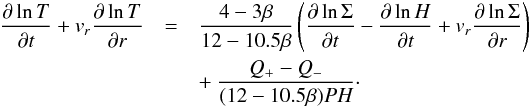 \begin{eqnarray} \frac{\partial \ln T}{\partial t} + v_r \frac{\partial \ln T}{\partial r} &= &\frac{4 - 3 \beta }{12 - 10.5 \beta} \left(\frac{\partial \ln \Sigma}{\partial t} - \frac{\partial \ln H}{\partial t} + v_r \frac{\partial \ln \Sigma}{\partial r} \right) \nonumber \\ &&+~ \frac{Q_{+} - Q_{-}}{(12-10.5 \beta)PH}\cdot \end{eqnarray}