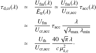 \begin{eqnarray} \tau_\mathrm{d,cr}(\lambda)&\simeq& \frac{U_\mathrm{fm}(\lambda)}{\dot E_\mathrm{tr}(\lambda)}\simeq \frac{U_\mathrm{fm}(\lambda)}{U_\mathrm{cr,acc}}\,\tau_\mathrm{acc}(\lambda) \nonumber \\[1.2mm] &\simeq& \frac{U_\mathrm{fm}}{U_\mathrm{cr,acc}}\,\tau_\mathrm{acc}\,\frac{\lambda}{\sqrt{\lambda_\mathrm{max}\,\lambda_\mathrm{min}}}\nonumber \\ &\simeq& \frac{U_\mathrm{th}}{U_\mathrm{cr,acc}}\,\frac{40\,\sqrt{\pi}\,\lambda}{c\,\mu_{k,{\rm c}}^2}\cdot \label{eq:1.9b} \end{eqnarray}