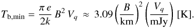 \begin{equation} T_\mathrm{b,min} = \frac{\pi\,e}{2 k}\, B^2\, V_{q}\, \approx \, 3.09 \left(\frac{B}{\mathrm{km}}\right)^{2} \left(\frac{V_{q}} {\mathrm{mJy}}\right)\, \mathrm{[K]}. \label{eq:tbmin} \end{equation}