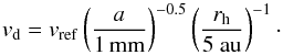 \begin{equation} v_{\rm d} = v_{\rm ref} \left( {{a}\over{1\,{\rm mm}}} \right)^{-0.5} \left( {{r_{\rm h}}\over{5~{\rm au}}} \right)^{-1}\cdot \label{eq:speed} \end{equation}