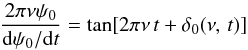 \begin{equation} {2\pi\nu\psi_0\over {\rm d}\psi_0/{\rm d}t} =\tan[2\pi\nu\, t + \delta_0(\nu,\,t)] \end{equation}