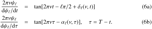 % subequation 907 0 \begin{eqnarray} {2\pi\nu\psi_\ell\over {\rm d}\psi_\ell/{\rm d}t} &=& \tan[2\pi\nu t -\ell\pi/2+ \delta_{\ell}(\nu, t)] \\ {2\pi\nu\psi_\ell\over {\rm d}\psi_\ell/{\rm d}\tau} &=& \tan[2\pi\nu \tau-\alpha_{\ell}(\nu,\tau)], ~~~~\tau=T-t . \end{eqnarray}