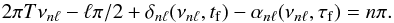\begin{equation} 2\pi T \nu_{n\ell} - \ell\pi/2 + \delta_{n\ell} (\nu_{n\ell}, t_{\rm f}) -\alpha_{n\ell} (\nu_{n\ell}, \tau_{\rm f})= n\pi . \end{equation}