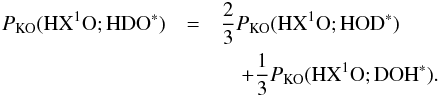 Mathematical equation: \appendix \setcounter{section}{3} \begin{eqnarray} P_\mathrm{KO}(\mathrm{HX^{1}O};\mathrm{HDO}^*) & =& \frac{2}{3}P_\mathrm{KO}(\mathrm{HX^{1}O};\mathrm{HOD}^*) \nonumber \\ &&\quad + \frac{1}{3}P_\mathrm{KO}(\mathrm{HX^{1}O};\mathrm{DOH}^*). \label{eq:GJ7} \end{eqnarray}