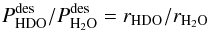 Mathematical equation: \appendix \setcounter{section}{3} \begin{equation} \label{eq:GJ17} P^\mathrm{des}_ {\rm HDO}/P^\mathrm{des}_{{\rm H}_2{\rm O}} = r_ {\rm HDO}/r_{{\rm H}_2{\rm O}} \end{equation}