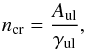 Mathematical equation: \appendix \setcounter{section}{2} \begin{equation} n_{\rm cr} = \frac{A_{\rm ul}}{\gamma_{\rm ul}}, \label{eq:ncrit} \end{equation}