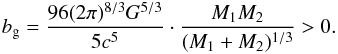 Mathematical equation: \begin{eqnarray} \label{equation:39} b_{\mathrm{g}}= \frac{96(2\pi)^{8/3}G^{5/3}}{5c^{5}}\cdot\frac{M_{\mathrm{1}}M_{\mathrm{2}}}{(M_{\mathrm{1}}+M_{\mathrm{2}})^{1/3}}>0. \end{eqnarray}