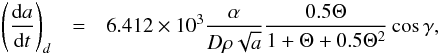 Mathematical equation: \appendix \setcounter{section}{1} \begin{eqnarray} \left(\frac{{\rm d}a}{{\rm d}t}\right)_d & = & 6.412\times 10^3 \frac{\alpha} {D \rho \sqrt{a}} \frac{0.5\Theta}{1+\Theta+0.5\Theta^2}\cos \gamma, \end{eqnarray}