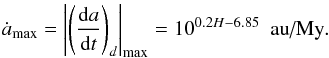 Mathematical equation: \begin{eqnarray} \dot{a}_{\max} = \left|\left(\frac{{\rm d}a}{{\rm d}t}\right)_d\right|_{\max} = 10^{0.2H-6.85}~\text{ au/My}\label{eqmax} . \end{eqnarray}