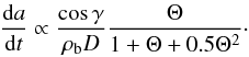 Mathematical equation: \begin{eqnarray} \label{E:phys} \frac{{\rm d}a}{{\rm d}t}\propto\frac{\cos \gamma}{\rho_{\rm b} D}\frac{\Theta}{1+\Theta+0.5\Theta^2}\cdot \end{eqnarray}