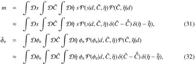 Mathematical equation: \begin{eqnarray} m &=& \int\mathcal{D}s \int\mathcal{D}\tilde{C} \int \mathcal{D}\tilde{\eta} ~ s \, \mathcal{P}{(s|d,\tilde{C},\tilde{\eta})} \, \mathcal{P}{(\tilde{C},\tilde{\eta}|d)}~~~~~~~~~~~~~~~~~~~~\nonumber\\ &\approx& \int\mathcal{D}s \int\mathcal{D}\tilde{C} \int \mathcal{D}\tilde{\eta} ~ s \, \mathcal{P}{(s|d,\tilde{C},\tilde{\eta})} \, \delta{(\tilde{C} - \hat{\tilde{C}})} \, \delta{(\tilde{\eta} - \hat{\tilde{\eta}})},~~~~~~~~~~~~~~~~~~~~\\ \hat{\phi}_\mathrm{e} &=& \int\mathcal{D}\phi_\mathrm{e} \int\mathcal{D}\tilde{C} \int\mathcal{D}\tilde{\eta} ~ \phi_\mathrm{e} \, \mathcal{P}{(\phi_\mathrm{e}|d,\tilde{C},\tilde{\eta})} \, \mathcal{P}{(\tilde{C},\tilde{\eta}|d)}~~~~~~~~~~~~~~~~~~~~\nonumber\\ &\approx &\int\mathcal{D}\phi_\mathrm{e} \int\mathcal{D}\tilde{C} \int\mathcal{D}\tilde{\eta} ~ \phi_\mathrm{e} \, \mathcal{P}{(\phi_\mathrm{e}|d,\tilde{C},\tilde{\eta})} \,\delta{(\tilde{C} - \hat{\tilde{C}})} \, \delta{(\tilde{\eta} - \hat{\tilde{\eta}})},~~~~~~~~~~~~~~~~~~~~ \end{eqnarray}