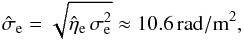 Mathematical equation: \begin{equation} \hat{\sigma}_\mathrm{e} = \sqrt{\hat{\eta}_\mathrm{e} \, \sigma_\mathrm{e}^{2}} \approx {10.6}{\rm\,\radian/m^2}, \end{equation}