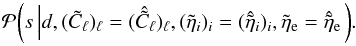 Mathematical equation: \appendix \setcounter{section}{2} \begin{equation} \label{eq:posterior-s} \mathcal{P}{\left( s \left| d, (\tilde{C}_\ell)_\ell = (\hat{\tilde{C}}_\ell)_\ell, (\tilde{\eta}_i)_i = (\hat{\tilde{\eta}}_i)_i, \tilde{\eta}_\mathrm{e} = \hat{\tilde{\eta}}_\mathrm{e} \right.\right)}. \end{equation}