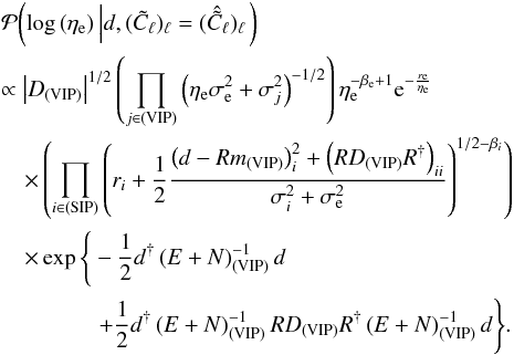 Mathematical equation: \appendix \setcounter{section}{2} \begin{eqnarray} \label{eq:Poflogetae} & & \mathcal{P}{\left( \log{\left(\eta_\mathrm{e}\right)} \left| d, (\tilde{C}_\ell)_\ell = (\hat{\tilde{C}}_\ell)_\ell \right. \right)} \nonumber\\ && \propto \left|D_{\mathrm{(VIP)}}\right|^{1/2} \left( \prod_{j\in\mathrm{(VIP)}} \left( \eta_\mathrm{e} \sigma_\mathrm{e}^2 + \sigma_j^2 \right)^{-1/2} \right) \eta_\mathrm{e}^{-\beta_\mathrm{e} + 1} \mathrm{e}^{-\frac{r_\mathrm{e}}{\eta_\mathrm{e}}} \nonumber\\ && ~~~~\times \left( \prod_{i\in\mathrm{(SIP)}} \left( r_i + \frac{1}{2} \frac{\left( d - Rm_{\mathrm{(VIP)}} \right)_i^2 + \left( RD_{\mathrm{(VIP)}}R^{\dagger} \right)_{ii}}{\sigma_i^2 + \sigma_\mathrm{e}^2}\right)^{1/2 - \beta_i} \right) \nonumber \\ && ~~~~\times \exp\Bigg\{-\frac{1}{2} d^{\dagger} \left(E + N\right)_{\mathrm{(VIP)}}^{-1} d \nonumber\\ && ~~~~~~~~~~~~~~~~~+ \frac{1}{2} d^{\dagger} \left(E + N\right)_{\mathrm{(VIP)}}^{-1} R D_{\mathrm{(VIP)}} R^{\dagger} \left(E + N\right)_{\mathrm{(VIP)}}^{-1} d\Bigg\}. \end{eqnarray}