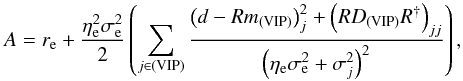 Mathematical equation: \appendix \setcounter{section}{2} \begin{equation} A = r_\mathrm{e} + \frac{\eta_\mathrm{e}^2 \sigma_\mathrm{e}^2}{2} \left( \sum_{j\in\mathrm{(VIP)}} \frac{\left(d - Rm_{\mathrm{(VIP)}}\right)_j^2 + \left( RD_{\mathrm{(VIP)}}R^{\dagger} \right)_{jj}}{\left( \eta_\mathrm{e} \sigma_\mathrm{e}^2 + \sigma_j^2 \right)^2} \right), \end{equation}