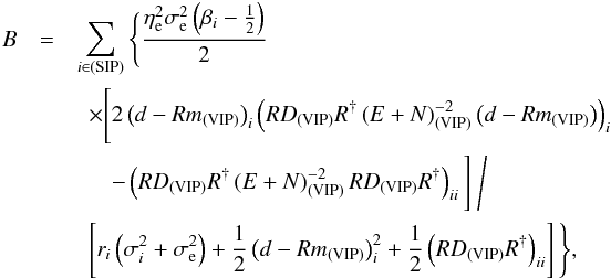 Mathematical equation: \appendix \setcounter{section}{2} \begin{eqnarray} B &= & \sum_{i\in\mathrm{(SIP)}} \Bigg\{ \frac{\eta_\mathrm{e}^2\sigma_\mathrm{e}^2 \left(\beta_i - \frac{1}{2}\right)}{2} \nonumber\\ && ~~\times \Bigg[2 \left(d - Rm_{\mathrm{(VIP)}}\right)_i \left( RD_{\mathrm{(VIP)}}R^{\dagger} \left(E + N\right)_{\mathrm{(VIP)}}^{-2} \left(d - Rm_{\mathrm{(VIP)}}\right) \right)_i \nonumber \\ && ~~~~~~ - \left( RD_{\mathrm{(VIP)}}R^{\dagger} \left(E + N\right)_{\mathrm{(VIP)}}^{-2} RD_{\mathrm{(VIP)}}R^{\dagger} \right)_{ii} \Bigg] ~\Bigg/ \nonumber \\ && ~~\left[r_i \left( \sigma_i^2 + \sigma_\mathrm{e}^2 \right) + \frac{1}{2} \left(d - Rm_{\mathrm{(VIP)}}\right)_i^2 + \frac{1}{2} \left(RD_{\mathrm{(VIP)}}R^{\dagger}\right)_{ii} \right] \Bigg\}, \end{eqnarray}