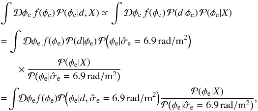 Mathematical equation: \appendix \setcounter{section}{4} \begin{eqnarray} &&\int \mathcal{D}\phi_\mathrm{e} \, f{\left(\phi_\mathrm{e}\right)} \, \mathcal{P}{\left(\phi_\mathrm{e}|d,X\right)}\propto \int \mathcal{D}\phi_\mathrm{e} \, f{\left(\phi_\mathrm{e}\right)} \, \mathcal{P}{\left(d|\phi_\mathrm{e}\right)} \, \mathcal{P}{\left(\phi_\mathrm{e}|X\right)} \nonumber \\[0.6mm] &&= \int \mathcal{D}\phi_\mathrm{e} \, f{\left(\phi_\mathrm{e}\right)} \, \mathcal{P}{\left(d|\phi_\mathrm{e}\right)} \, \mathcal{P}{\left(\phi_\mathrm{e}|\hat{\sigma}_\mathrm{e} = {6.9}{\rm\,\radian/m^2}\right)} \nonumber\\[0.6mm] &&~~~~~~~\times \, \frac{\mathcal{P}{\left(\phi_\mathrm{e}|X\right)}}{\mathcal{P}{\left(\phi_\mathrm{e}|\hat{\sigma}_\mathrm{e} = {6.9}{\rm\,\radian/m^2}\right)}} \nonumber \\[0.6mm] && = \!\int \!\! \mathcal{D}\phi_\mathrm{e} f{\left(\phi_\mathrm{e}\right)} \mathcal{P}{\left(\phi_\mathrm{e}|d,\hat{\sigma}_\mathrm{e} = {6.9}{\rm\,\radian/m^2}\right)} \frac{\mathcal{P}{\left(\phi_\mathrm{e}|X\right)}}{\mathcal{P}{\left(\phi_\mathrm{e}|\hat{\sigma}_\mathrm{e} = {6.9}{\rm\,\radian/m^2}\right)}}, \end{eqnarray}