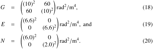 Mathematical equation: \begin{eqnarray} G &=&\begin{pmatrix}(10)^{2} & 60\\ 60 & (10)^{2} \end{pmatrix} {\rm\radian^2/m^4},\\ E &=&\begin{pmatrix}(6.6)^{2} & 0\\ 0 & (6.6)^{2} \end{pmatrix} {\rm\radian^2/m^4},\mbox{ and}\\ N &=&\begin{pmatrix}(6.0)^{2} & 0\\ 0 & (2.0)^{2} \end{pmatrix} {\rm\radian^2/m^4}. \end{eqnarray}