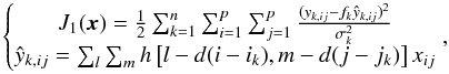 Mathematical equation: \begin{equation} \left\lbrace \begin{matrix}J_1(\vec{x}) = \frac{1}{2}\sum_{k=1}^n\sum_{i=1}^p\sum_{j=1}^p\frac{(y_{k,ij}-f_k \hat{y}_{k,ij})^2}{\sigma_k^2} \\ \hat{y}_{k,ij} = \sum_l\sum_m h\left[ l-d(i-i_k),m-d(j-j_k)\right]x_{ij} \end{matrix}\right., \label{sprite_cost} \end{equation}