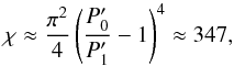 Mathematical equation: \begin{equation} \chi \approx \frac{\pi^2}{4} \left( \frac{P_0'}{P_1'} - 1 \right)^4 \approx 347, \end{equation}