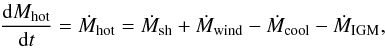 Mathematical equation: \begin{eqnarray} \dfrac{{\rm d}M_{\rm hot}}{{\rm d}t} = \dot{M}_{\rm hot} = \dot{M}_{\rm sh} + \dot{M}_{\rm wind} - \dot{M}_{\rm cool} - \dot{M}_{\rm IGM}, \label{hot_mass_evolution} \end{eqnarray}