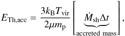 Mathematical equation: \begin{eqnarray} E_{\rm Th,acc} = \dfrac{3k_{\rm B} T_{\rm vir}}{2 \mu m_{\rm p}}\left[\underbrace{\dot{M}_{\rm sh}\Delta t}_{\rm accreted~mass}\right] , \label{Ethacc} \end{eqnarray}