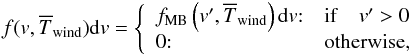 Mathematical equation: \begin{eqnarray} f(v,\overline{T}_{\rm wind}){\rm d}v = \left\{ \begin{array}{ll} f_{\rm MB}\left(v ',\overline{T}_{\rm wind}\right){\rm d}v {:} & {\rm if}\quad v' > 0\\ 0{:} & \mbox{otherwise,} \end{array}\right. \end{eqnarray}