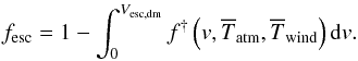 Mathematical equation: \begin{eqnarray} f_{\rm esc} = 1 - \int_0^{V_{\rm esc,dm}}f^{\dagger}\left(v,\overline{T}_{\rm atm},\overline{T}_{\rm wind}\right){\rm d}v . \label{f_esc} \end{eqnarray}