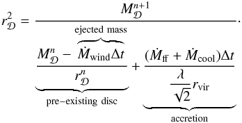 Mathematical equation: \begin{eqnarray} r_{\Disc}^2 = \dfrac{M_{\Disc}^{n+1}}{\underbrace{\dfrac{M_{\Disc}^{n} - \overbrace{\dot{M}_{\rm wind}\Delta t}^{\rm ejected~mass}}{r_{\Disc}^n}}_{\rm pre-existing~disc} + \underbrace{\dfrac{(\dot{M}_{\rm ff} + \dot{M}_{\rm cool})\Delta t}{\dfrac{\lambda}{\sqrt{2}}r_{\rm vir}}}_{\rm accretion}} \cdot \label{rd_evolution} \end{eqnarray}
