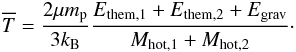 Mathematical equation: \begin{eqnarray} \overline{T}=\dfrac{2\mu m_{\rm p}}{3k_{\rm B}}\dfrac{E_{\rm them,1} + E_{\rm them,2} + E_{\rm grav}}{M_{\rm hot,1}+M_{\rm hot,2}}\cdot \label{Thot_merger} \end{eqnarray}