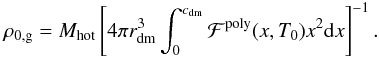 Mathematical equation: \appendix \setcounter{section}{2} \begin{eqnarray} \rho_{\rm 0,g} = M_{\rm hot}\left[4\pi r_{\rm dm}^3\int_0^{c_{\rm dm}} \mathcal{F}^{\rm poly}(x,T_0)x^2{\rm d}x \right]^{-1} . \label{rho_gas_core_poly} \end{eqnarray}