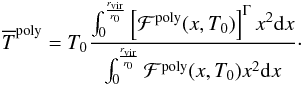 Mathematical equation: \appendix \setcounter{section}{2} \begin{eqnarray} \ds{\overline{T}^{\rm poly} = T_0\dfrac{\int_0^{\frac{r_{\rm vir}}{r_0}}\left[\mathcal{F}^{\rm poly}(x,T_0)\right]^{\Gamma}x^2{\rm d}x}{\int_0^{\frac{r_{\rm vir}}{r_0}}\mathcal{F}^{\rm poly}(x,T_0)x^2{\rm d}x}}\cdot \label{T0_Tpoly} \end{eqnarray}