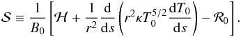 Mathematical equation: \begin{eqnarray} {\cal S}\equiv\frac1{B_0}\left[{\cal H}+\frac1{r^2}\frac{{\rm d}}{{\rm d} s}\left(r^2\kappa T_0^{5/2}\frac{{\rm d} T_0}{{\rm d} s}\right)-{\cal R}_0 \right]. \label{eq11} \end{eqnarray}