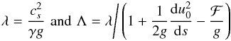 Mathematical equation: \begin{eqnarray} \lambda=\frac{c_s^2}{\gamma g}\,\, \mbox{and}\,\, \Lambda= \lambda \Bigg/ \left(1+\frac1{2g}\frac{{\rm d} u_0^2}{{\rm d}s}-\frac{{\cal F}}{g} \right) \label{eq18} \end{eqnarray}