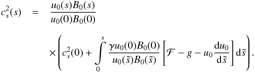 Mathematical equation: \begin{eqnarray} c_s^2(s)&= & \frac{u_0(s) B_0(s)}{u_0(0) B_0(0)} \nonumber \\[2.2mm] && \times \left(c_s^2(0)+\int\limits_0^s \frac{\gamma u_0(0) B_0(0)}{u_0(\tilde s) B_0(\tilde s)}\left[{\cal F} - g - u_0 \frac{{\rm d} u_0}{{\rm d} \tilde s}\right]{\rm d} \tilde s \right). \nonumber \end{eqnarray}