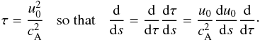 Mathematical equation: \begin{eqnarray} \tau=\frac{u_0^2}{c_{\rm A}^2}\hskip3mm \mbox{so that} \hskip3mm \frac{\rm d}{{\rm d} s}=\frac{\rm d}{{\rm d} \tau} \frac{{\rm d} \tau}{{\rm d} s}=\frac{u_0}{c_{\rm A}^2}\frac{{\rm d} u_0}{{\rm d} s} \frac{\rm d}{{\rm d} \tau}\cdot \label{eq28} \end{eqnarray}