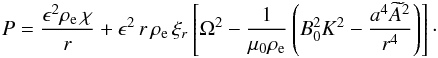 Mathematical equation: \begin{eqnarray} P = \frac{\epsilon^2\rho_{\rm e}\,\chi}r + \epsilon^2 \,r\,\rho_{\rm e}\,\xi_{r}\left[\Omega^2 - \frac1{\mu_0\rho_{\rm e}}\left(B_0^2 K^2 - \frac{a^4\widetilde{A}^2}{r^4}\right)\right] \cdot \label{eq:3.29} \end{eqnarray}