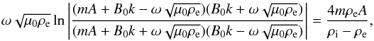 Mathematical equation: \begin{eqnarray} \omega\sqrt{\mu_0\rho_{\rm e}}\ln\left|\frac{(mA + B_0 k - \omega\sqrt{\mu_0\rho_{\rm e}}) (B_0 k + \omega\sqrt{\mu_0\rho_{\rm e}})}{(mA + B_0 k + \omega\sqrt{\mu_0\rho_{\rm e}}) (B_0 k- \omega\sqrt{\mu_0\rho_{\rm e}})}\right| = \frac{4m\rho_{\rm e} A}{\rho_{\rm i} - \rho_{\rm e}}, \nonumber\\ \label{eq:3.32} \end{eqnarray}