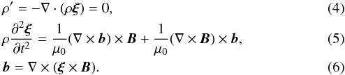 Mathematical equation: \begin{eqnarray} \label{eq:2.4} &&\rho' = -\nabla\cdot(\rho\vec{\xi}) = 0, \\ \label{eq:2.5} &&\rho\frac{\partial^2\vec{\xi}}{\partial t^2} = \frac1{\mu_0}(\nabla\times\vec{b})\times\vec{B} + \frac1{\mu_0}(\nabla\times\vec{B})\times\vec{b}, \\ \label{eq:2.6} &&\vec{b} = \nabla\times(\vec{\xi}\times\vec{B}) . \end{eqnarray}