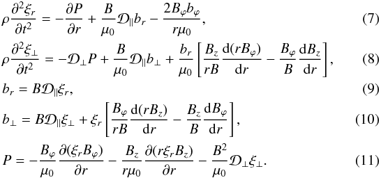 Mathematical equation: \begin{eqnarray} \label{eq:2.7} &&\rho\frac{\partial^2\xi_{r}}{\partial t^2} = -\frac{\partial P}{\partial r} + \frac{B}{\mu_0}{\cal D}_\parallel b_{r} - \frac{2B_\varphi b_\varphi}{r\mu_0}, \\ \label{eq:2.8} &&\rho\frac{\partial^2\xi_\perp}{\partial t^2} = -{\cal D}_\perp P + \frac{B}{\mu_0}{\cal D}_\parallel b_\perp + \frac{b_{r}}{\mu_0}\left[\frac{B_z}{rB}\frac{{\rm d}(rB_\varphi)}{{\rm d}r} - \frac{B_\varphi}B\frac{{\rm d}B_z}{{\rm d}r}\right],\quad\quad\quad \\ \label{eq:2.9}&&b_{r} = B{\cal D}_\parallel\xi_{r} , \\ \label{eq:2.10}&&b_\perp = B{\cal D}_\parallel\xi_\perp + \xi_{r}\left[\frac{B_\varphi}{rB}\frac{{\rm d}(rB_z)}{{\rm d}r} - \frac{B_z}B\frac{{\rm d}B_\varphi}{{\rm d}r}\right] , \\ \label{eq:2.11}&&P = -\frac{B_\varphi}{\mu_0}\frac{\partial(\xi_{r} B_\varphi)}{\partial r} - \frac{B_z}{r\mu_0}\frac{\partial(r\xi_{r} B_z)}{\partial r} - \frac{B^2}{\mu_0}{\cal D}_\perp\xi_\perp . \end{eqnarray}