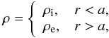 Mathematical equation: \begin{eqnarray} \rho = \left\{\begin{array}{ll} \rho_{\rm i}, & r < a, \\ \rho_{\rm e}, & r > a, \end{array}\right. \label{eq:2.1} \end{eqnarray}