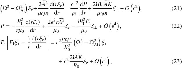 Mathematical equation: \begin{eqnarray} \label{eq:3.7}&&\left(\Omega^2 - \Omega_{\rm Ai}^2\right)\xi_{r} \!+\! \frac{2\widetilde{A}^2}{\mu_0\rho_{\rm i}}\frac{{\rm d}(r\xi_{r})}{{\rm d}r} \! = \!\frac{\epsilon^{-2}}{\rho_{\rm i}}\frac{{\rm d}P}{{\rm d}r}\! + \!\frac{2{\rm i}B_0\widetilde{A}K}{\mu_0\rho_{\rm i}}\xi_\perp + {\cal O}\left(\epsilon^2\right) \!,~~ \quad\quad\quad \quad\quad\quad\\ \label{eq:3.8}&&P = -\frac{B_{\rm i}^2}{r\mu_0}\frac{{\rm d}(r\xi_{r})}{{\rm d}r} + \frac{2\epsilon^2 r\widetilde{A}^2}{\mu_0}\xi_{r} - \frac{{\rm i}B_{\rm i}^2 F_{\rm i}}{\mu_0}\xi_\perp + {\cal O}\left(\epsilon^4\right), \\ &&F_{\rm i}\left[F_{\rm i}\xi_\perp - \frac{{\rm i}}r\frac{{\rm d}(r\xi_{r})}{{\rm d}r}\right] = \epsilon^2\frac{\mu_0\rho_{\rm i}}{B_0^2}\left(\Omega^2 - \Omega_{\rm Ai}^2\right)\xi_\perp \nonumber\\ \label{eq:3.9} &&\hspace*{3.4cm}+\, \epsilon^2\frac{2{\rm i}\widetilde{A}K}{B_0}\xi_{r} + {\cal O}\left(\epsilon^4\right), \end{eqnarray}